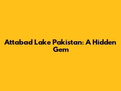 Attabad Lake Pakistan: A Hidden Gem