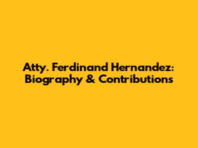 Atty. Ferdinand Hernandez: Biography & Contributions