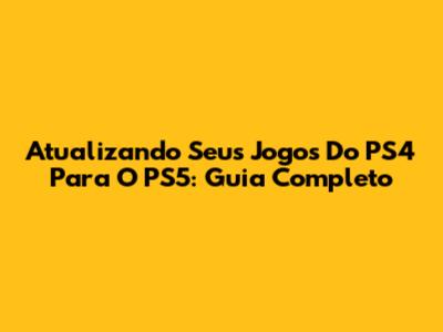 Atualizando Seus Jogos Do PS4 Para O PS5: Guia Completo