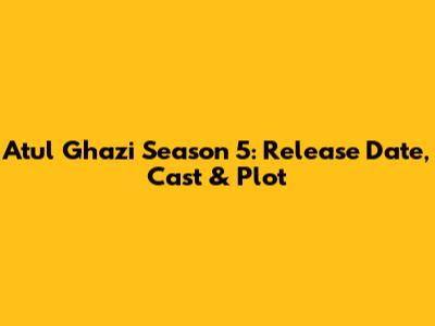 Atul Ghazi Season 5: Release Date, Cast & Plot