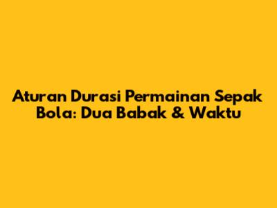 Aturan Durasi Permainan Sepak Bola: Dua Babak & Waktu