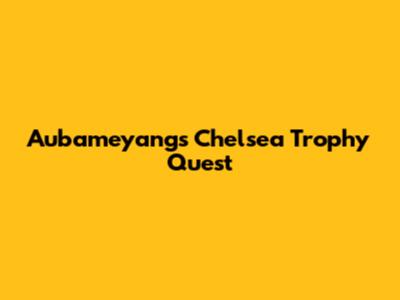 Aubameyang's Chelsea Trophy Quest