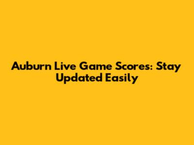 Auburn Live Game Scores: Stay Updated Easily