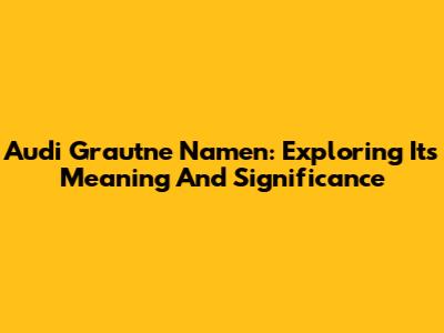 Audi Grautne Namen: Exploring Its Meaning And Significance