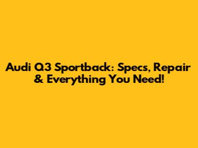 Audi Q3 Sportback: Specs, Repair & Everything You Need!