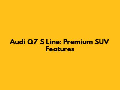 Audi Q7 S Line: Premium SUV Features