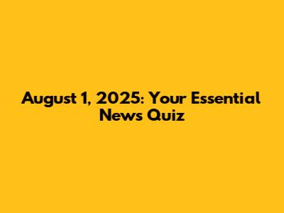 August 1, 2025: Your Essential News Quiz