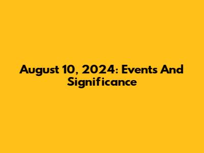 August 10, 2024: Events And Significance