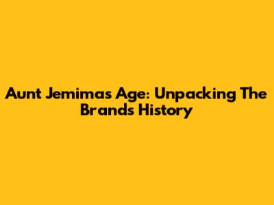 Aunt Jemima's Age: Unpacking The Brand's History