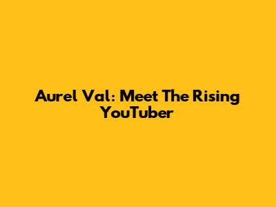 Aurel Val: Meet The Rising YouTuber