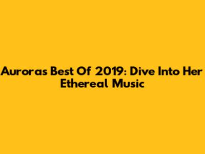 Aurora's Best Of 2019: Dive Into Her Ethereal Music