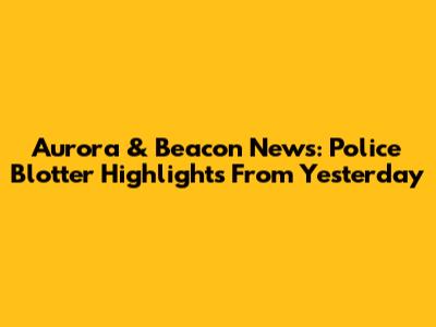 Aurora & Beacon News: Police Blotter Highlights From Yesterday