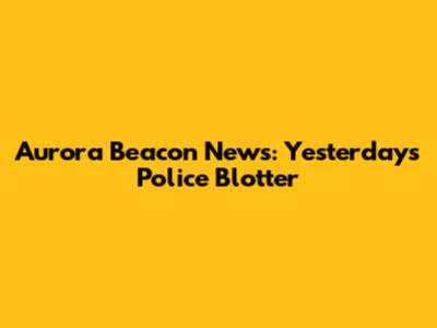 Aurora Beacon News: Yesterday's Police Blotter