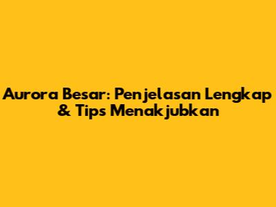 Aurora Besar: Penjelasan Lengkap & Tips Menakjubkan