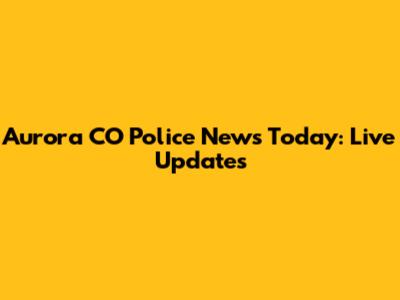 Aurora CO Police News Today: Live Updates