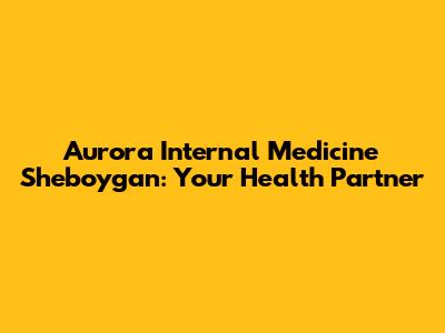 Aurora Internal Medicine Sheboygan: Your Health Partner