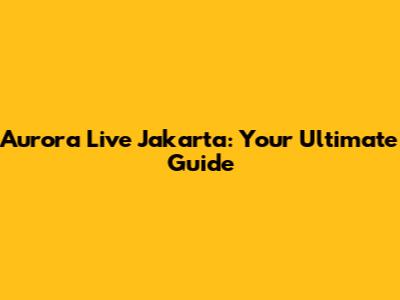 Aurora Live Jakarta: Your Ultimate Guide