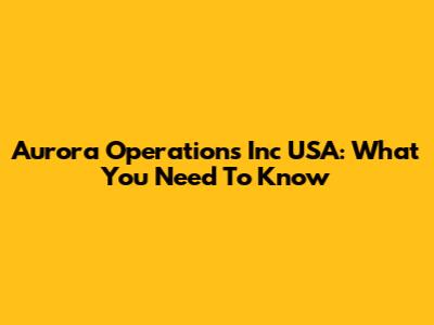 Aurora Operations Inc USA: What You Need To Know