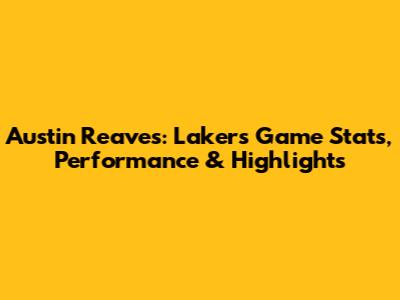 Austin Reaves: Lakers Game Stats, Performance & Highlights