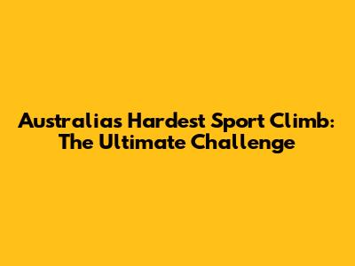 Australia's Hardest Sport Climb: The Ultimate Challenge