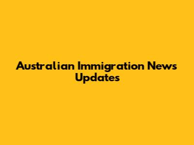 Australian Immigration News Updates