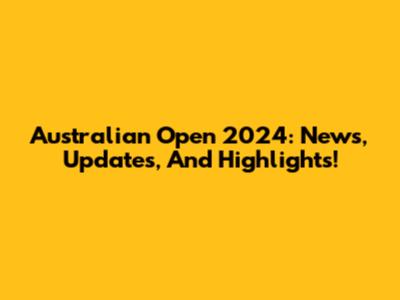 Australian Open 2024: News, Updates, And Highlights!