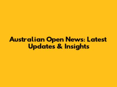 Australian Open News: Latest Updates & Insights
