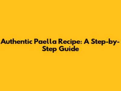 Authentic Paella Recipe: A Step-by-Step Guide