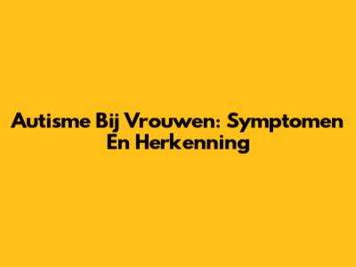 Autisme Bij Vrouwen: Symptomen En Herkenning