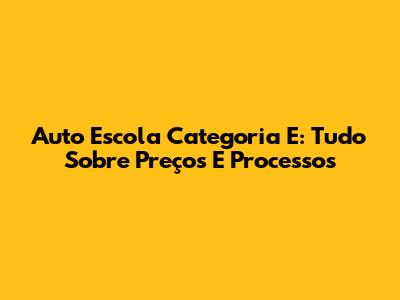 Auto Escola Categoria E: Tudo Sobre Preços E Processos