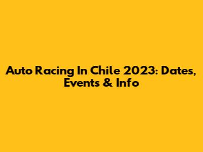 Auto Racing In Chile 2023: Dates, Events & Info