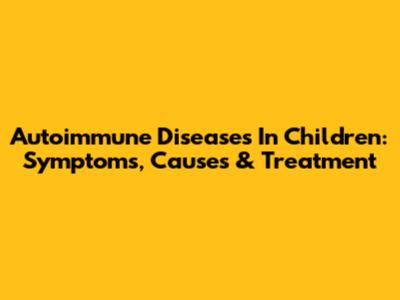 Autoimmune Diseases In Children: Symptoms, Causes & Treatment