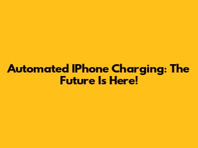 Automated IPhone Charging: The Future Is Here!