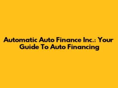 Automatic Auto Finance Inc.: Your Guide To Auto Financing
