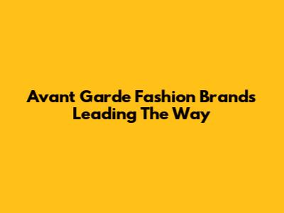 Avant Garde Fashion Brands Leading The Way
