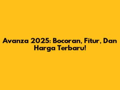 Avanza 2025: Bocoran, Fitur, Dan Harga Terbaru!