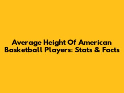 Average Height Of American Basketball Players: Stats & Facts