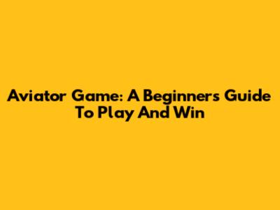 Aviator Game: A Beginner's Guide To Play And Win