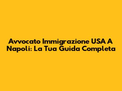 Avvocato Immigrazione USA A Napoli: La Tua Guida Completa