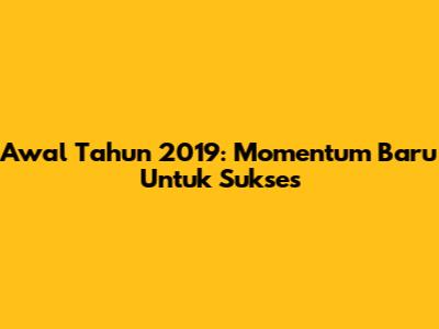 Awal Tahun 2019: Momentum Baru Untuk Sukses