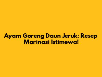 Ayam Goreng Daun Jeruk: Resep Marinasi Istimewa!
