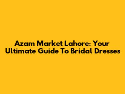 Azam Market Lahore: Your Ultimate Guide To Bridal Dresses