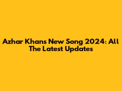 Azhar Khan's New Song 2024: All The Latest Updates