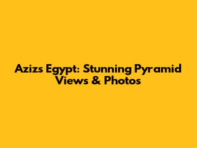 Aziz's Egypt: Stunning Pyramid Views & Photos