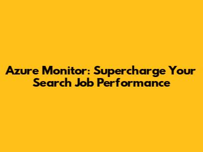 Azure Monitor: Supercharge Your Search Job Performance