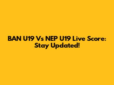 BAN U19 Vs NEP U19 Live Score: Stay Updated!