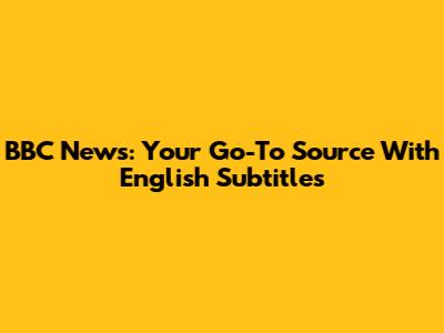 BBC News: Your Go-To Source With English Subtitles
