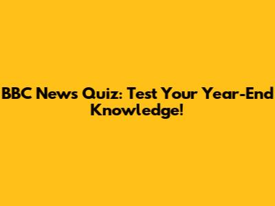 BBC News Quiz: Test Your Year-End Knowledge!