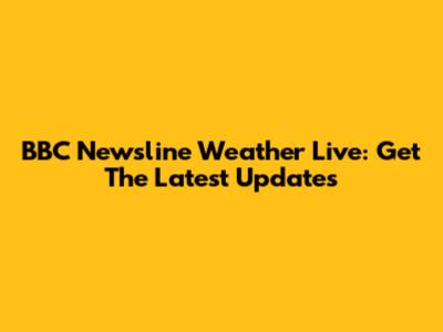 BBC Newsline Weather Live: Get The Latest Updates