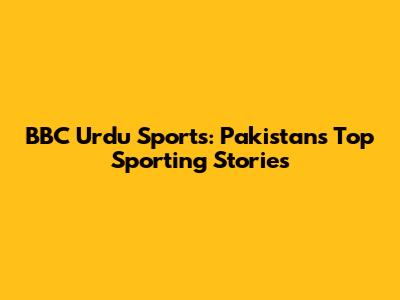 BBC Urdu Sports: Pakistan's Top Sporting Stories
